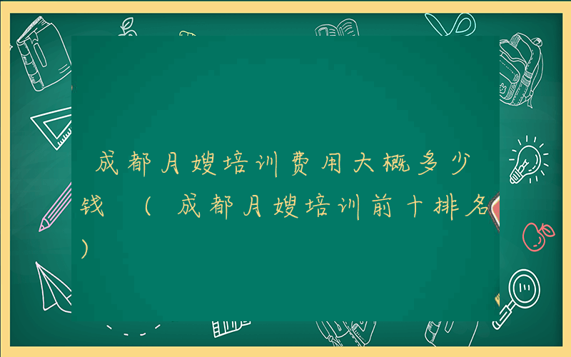 成都月嫂培训费用大概多少钱 (成都月嫂培训前十排名)